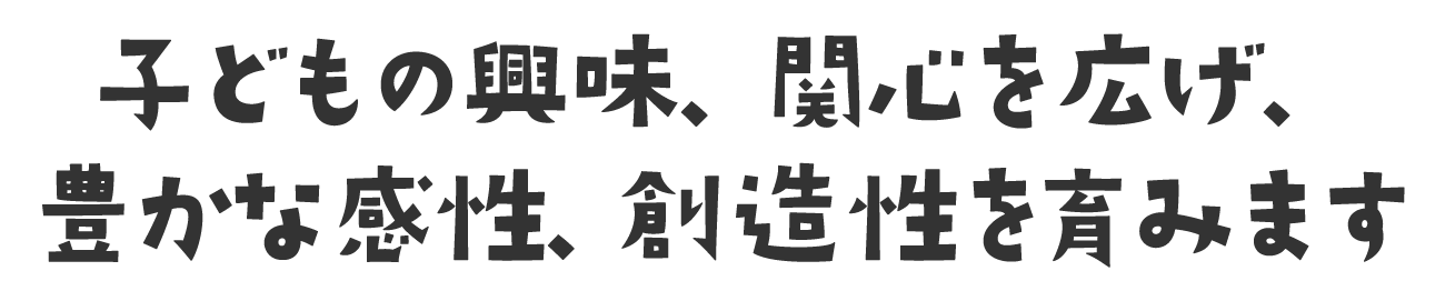 子どもの興味、関心を広げ、豊かな感性、創造性を育みます